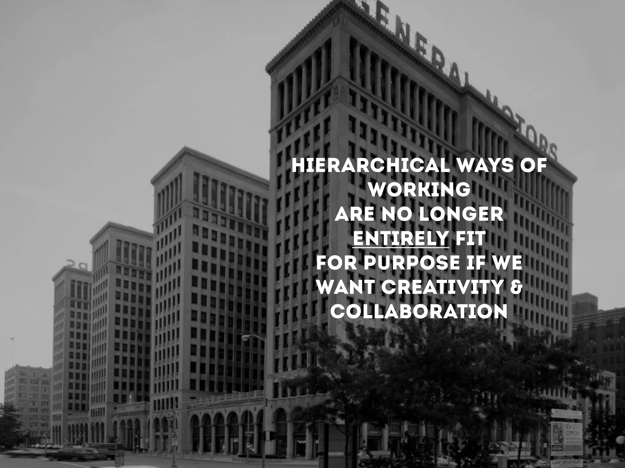 HIERARCHICAL WAYS OF
WORKING
ARE NO LONGER
ENTIRELY FIT
FOR PURPOSE IF WE
WANT CREATIVITY &
COLLABORATION
 