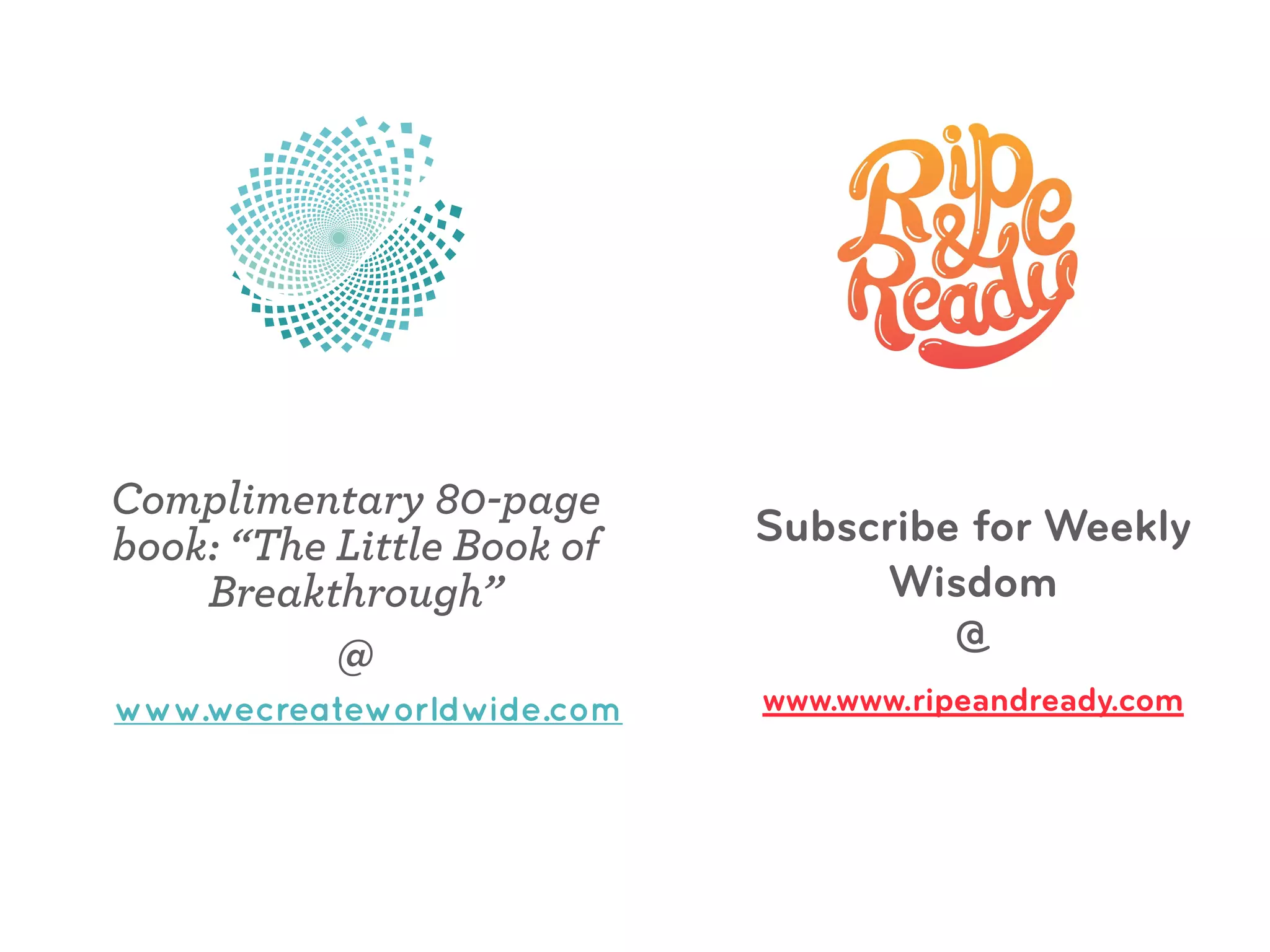 Subscribe for Weekly
Wisdom
@
www.www.ripeandready.com
!
Complimentary 80-page
book: “The Little Book of
Breakthrough”
@
!
www.wecreateworldwide.com
 