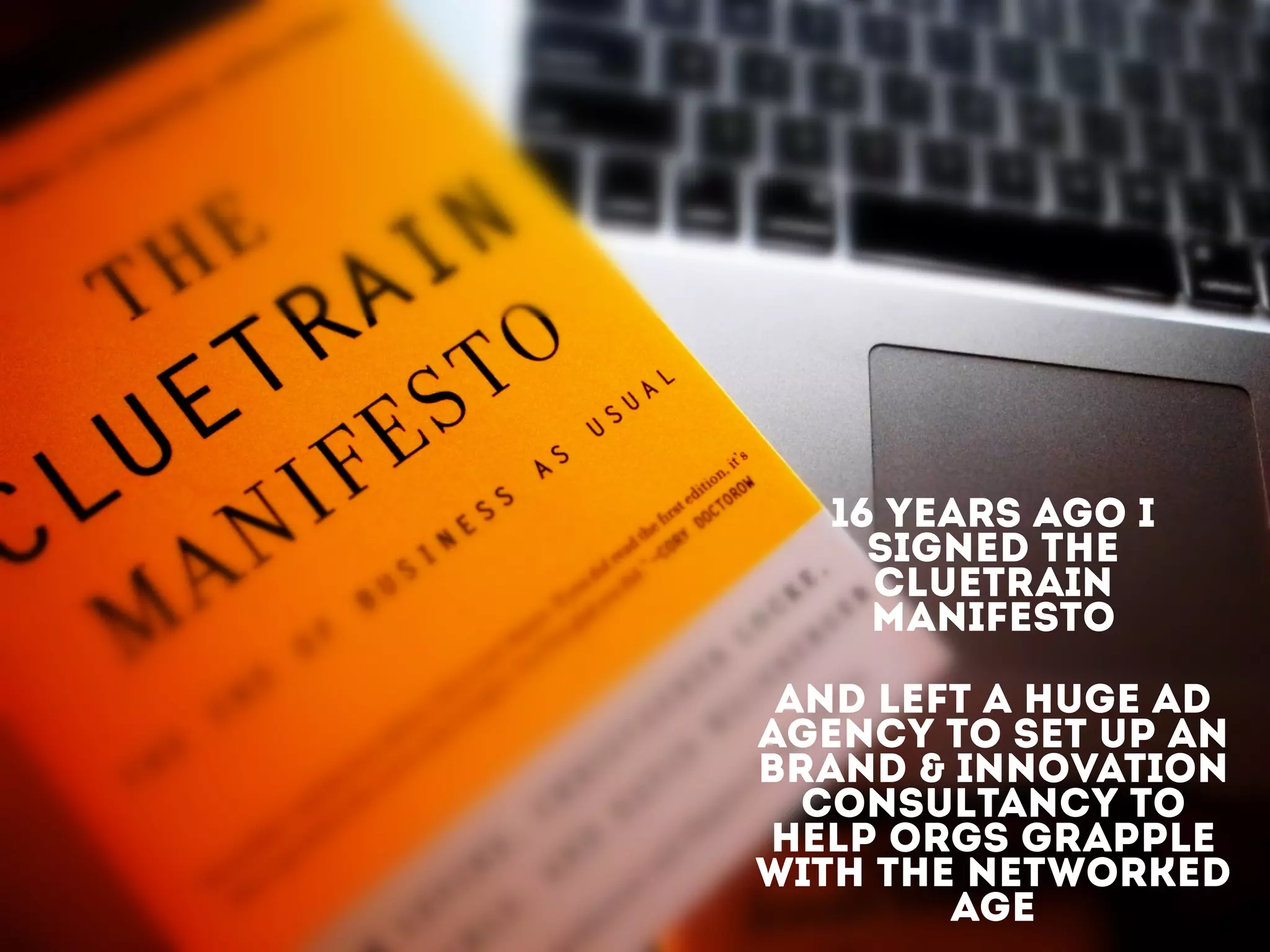 16 YEARS AGO I
SIGNED THE
CLUETRAIN
MANIFESTO
AND LEFT A HUGE AD
AGENCY TO SET UP AN
BRAND & INNOVATION
CONSULTANCY TO
HELP ORGS GRAPPLE
WITH THE NETWORKED
AGE
 