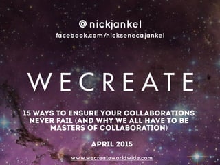 15 ways to ensure your collaborations
never fail (AND WHY WE ALL HAVE TO BE
MASTERS OF COLLABORATION)
www.wecreateworldwide.com
@nickjankel
facebook.com/nicksenecajankel
april 2015
 