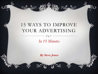 15 WAYS TO IMPROVE
YOUR ADVERTISING

     In 15 Minutes


      By Steve Jones
 