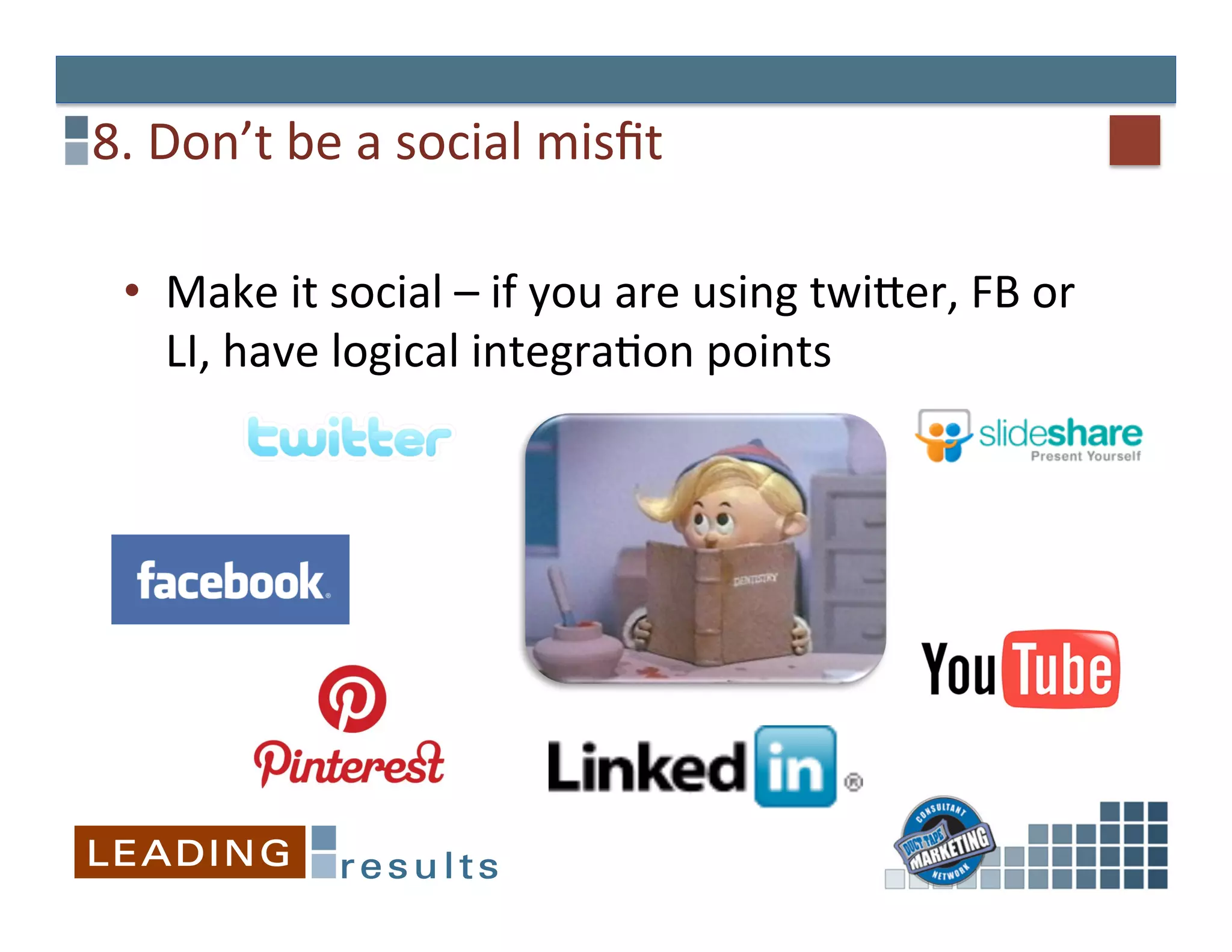 8.	
  Don’t	
  be	
  a	
  social	
  misﬁt	
  

  •  Make	
  it	
  social	
  –	
  if	
  you	
  are	
  using	
  twiXer,	
  FB	
  or	
  
     LI,	
  have	
  logical	
  integraGon	
  points	
  	
  
 