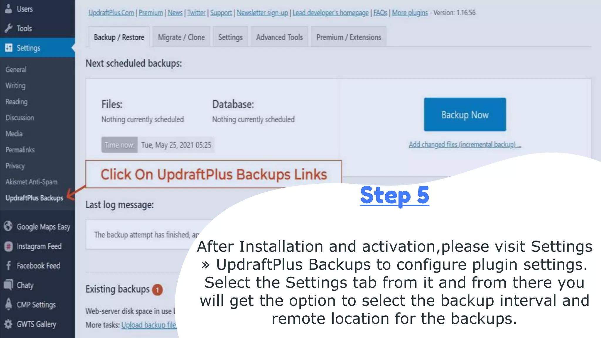 Step 5
After Installation and activation,please visit Settings
» UpdraftPlus Backups to configure plugin settings.
Select the Settings tab from it and from there you
will get the option to select the backup interval and
remote location for the backups.
 