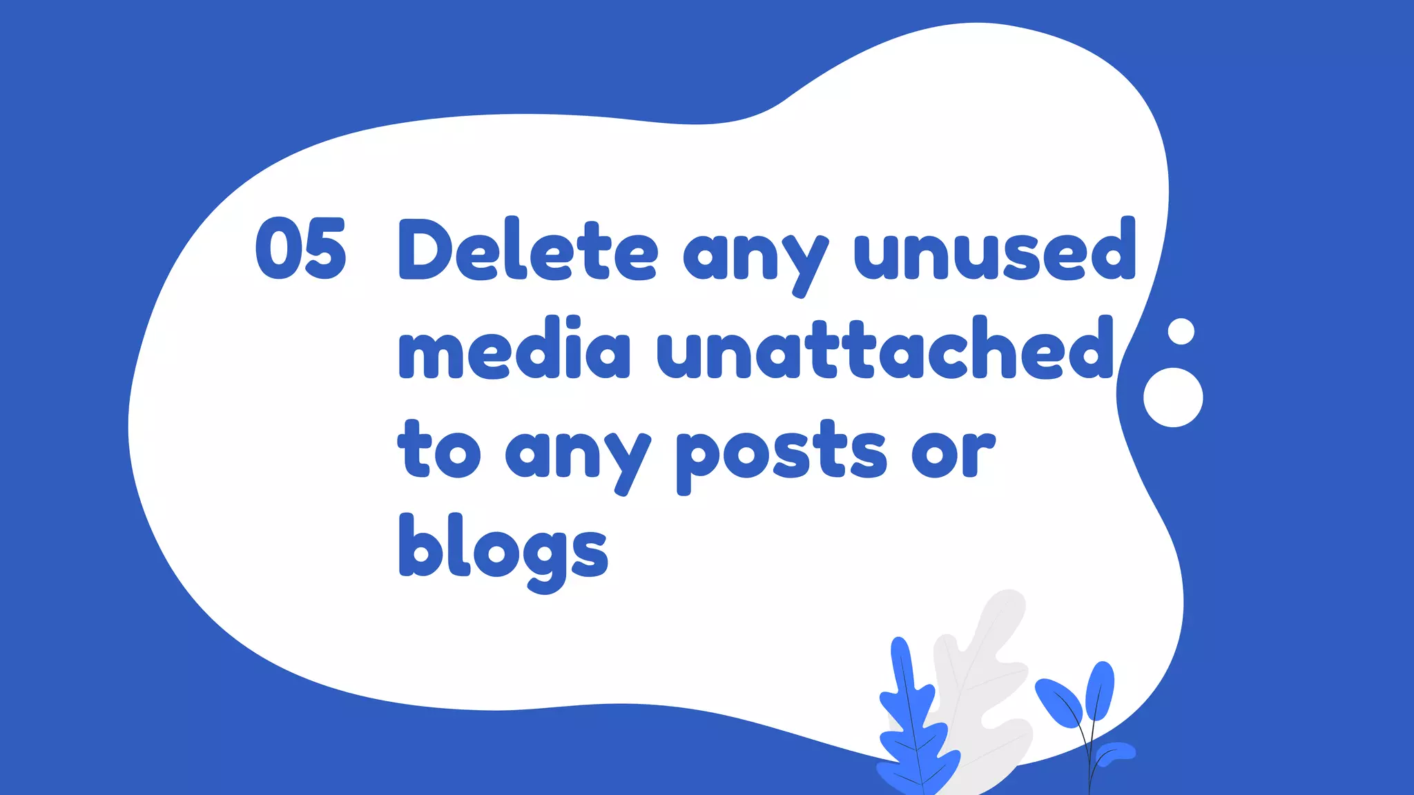 Delete any unused
media unattached
to any posts or
blogs
05
 