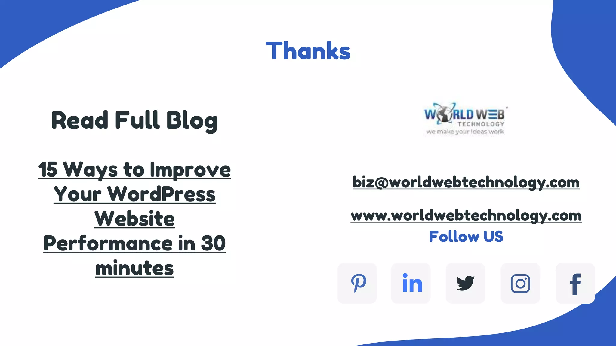 Thanks
Read Full Blog
15 Ways to Improve
Your WordPress
Website
Performance in 30
minutes
Follow US
biz@worldwebtechnology.com
www.worldwebtechnology.com
 
