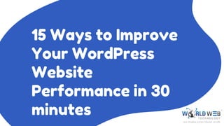 15 WAYS
TO
IMPROVE
YOUR
WORDPRE
SS
WEBSITE
15 Ways to Improve
Your WordPress
Website
Performance in 30
minutes
 