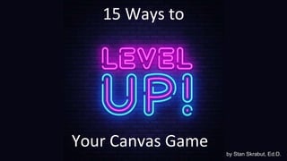 15 Ways to
Your Canvas Game
by Stan Skrabut, Ed.D.
 
