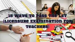15 Ways to Pass the LET
15 Ways to Pass the LET
15 Ways to Pass the LET
(Licensure Examination for
(Licensure Examination for
(Licensure Examination for
Teachers)
Teachers)
Teachers)
 