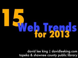 15 Trends
 Web
           for 2013
       david lee king | davidleeking.com
  topeka & shawnee county public library
 