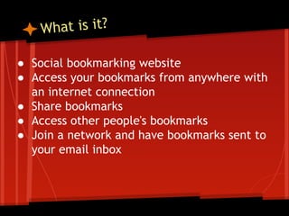 hat is it?
W
● Social bookmarking website
● Access your bookmarks from anywhere with
an internet connection
● Share bookmarks
● Access other people's bookmarks
● Join a network and have bookmarks sent to
your email inbox

 
