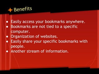 Benefits
● Easily access your bookmarks anywhere.
● Bookmarks are not tied to a specific
computer.
● Organization of websites.
● Easily share your specific bookmarks with
people.
● Another stream of information.

 