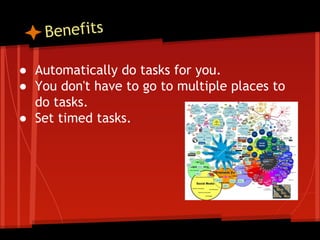 Benefits
● Automatically do tasks for you.
● You don't have to go to multiple places to
do tasks.
● Set timed tasks.

 