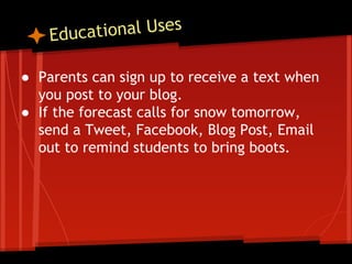 tional Uses
Educa
● Parents can sign up to receive a text when
you post to your blog.
● If the forecast calls for snow tomorrow,
send a Tweet, Facebook, Blog Post, Email
out to remind students to bring boots.

 