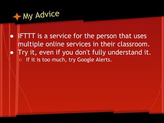 y Advice
M
● IFTTT is a service for the person that uses
multiple online services in their classroom.
● Try it, even if you don't fully understand it.
○ If it is too much, try Google Alerts.

 