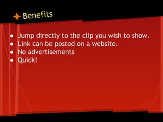 Benefits
●
●
●
●

Jump directly to the clip you wish to show.
Link can be posted on a website.
No advertisements
Quick!

 