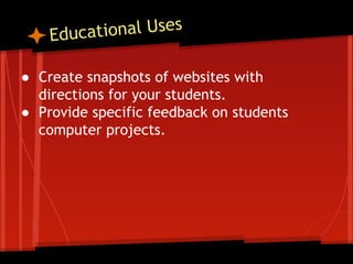 tional Uses
Educa
● Create snapshots of websites with
directions for your students.
● Provide specific feedback on students
computer projects.

 
