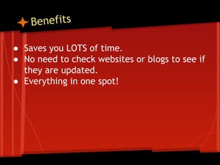Benefits
● Saves you LOTS of time.
● No need to check websites or blogs to see if
they are updated.
● Everything in one spot!

 