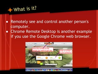 hat is it?
W
● Remotely see and control another person's
computer.
● Chrome Remote Desktop is another example
if you use the Google Chrome web browser.

 