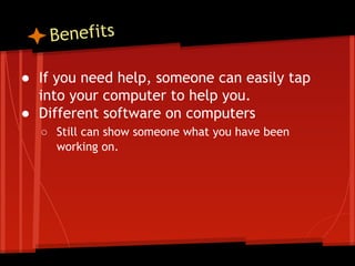 Benefits
● If you need help, someone can easily tap
into your computer to help you.
● Different software on computers
○ Still can show someone what you have been
working on.

 
