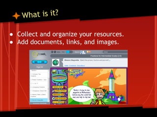 hat is it?
W
● Collect and organize your resources.
● Add documents, links, and images.

 
