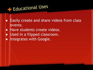 tional Uses
Educa
● Easily create and share videos from class
events.
● Have students create videos.
● Used in a flipped classroom.
● Integrates with Google.

 