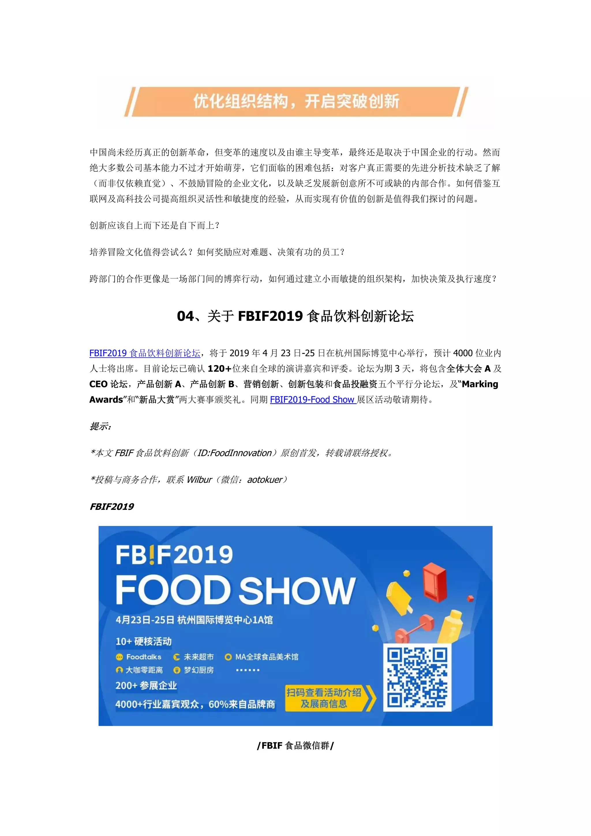 中国尚未经历真正的创新革命，但变革的速度以及由谁主导变革，最终还是取决于中国企业的行动。然而
绝大多数公司基本能力不过才开始萌芽，它们面临的困难包括：对客户真正需要的先进分析技术缺乏了解
（而非仅依赖直觉）、不鼓励冒险的企业文化，以及缺乏发展新创意所不可或缺的内部合作。如何借鉴互
联网及高科技公司提高组织灵活性和敏捷度的经验，从而实现有价值的创新是值得我们探讨的问题。
创新应该自上而下还是自下而上？
培养冒险文化值得尝试么？如何奖励应对难题、决策有功的员工？
跨部门的合作更像是一场部门间的博弈行动，如何通过建立小而敏捷的组织架构，加快决策及执行速度？
04、关于 FBIF2019 食品饮料创新论坛
FBIF2019 食品饮料创新论坛，将于 2019 年 4 月 23 日-25 日在杭州国际博览中心举行，预计 4000 位业内
人士将出席。目前论坛已确认 120+位来自全球的演讲嘉宾和评委。论坛为期 3 天，将包含全体大会 A 及
CEO 论坛，产品创新 A、产品创新 B、营销创新、创新包装和食品投融资五个平行分论坛，及“Marking
Awards”和“新品大赏”两大赛事颁奖礼。同期 FBIF2019-Food Show 展区活动敬请期待。
提示：
*本文 FBIF 食品饮料创新（ID:FoodInnovation）原创首发，转载请联络授权。
*投稿与商务合作，联系 Wilbur（微信：aotokuer）
FBIF2019
/FBIF 食品微信群/
 
