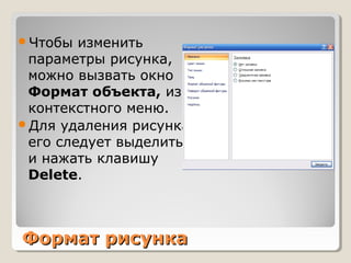 Формат рисункаФормат рисунка
Чтобы изменить
параметры рисунка,
можно вызвать окно
Формат объекта, из
контекстного меню.
Для удаления рисунка
его следует выделить
и нажать клавишу
Delete.
 