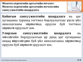 © 2012 Pearson Prentice Hall. All rights reserved. 15-16
М нг н х р нгийн эргэлтийн м чл г:ө ө ө ө ө ө
М нг н х р нгийн эргэлтийн м чл гийнө ө ө ө ө ө
санх жилтийн шаардлагаүү
Байнгын санх жилтийн шаардлагаүү нь цаг
хугацааны туршид тогтмол борлуулалтаас сэх йлүү ү
ажиллагааны х р нг нд оруулж буй тогтмолө ө ө
х р нг оруулалт юм.ө ө ө
Улирлын санх жилтийн шаардлагаүү нь
м чл гийн борлуулалтын р д нд цаг хугацааныө ө ү ү
явцад рчл гд ж буй йл ажиллагааны х р нг ндөө ө ө ү ө ө ө
оруулж буй х р нг оруулалт юм.ө ө ө
 