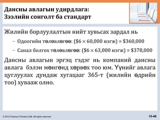 © 2012 Pearson Prentice Hall. All rights reserved. 15-46
Дансны авлагын удирдлага:
Зээлийн сонголт ба стандарт
Жилийн борлуулалтын нийт хувьсах зардал нь
– Одоогийн т л вл г : ($6ө ө ө өө × 60,000 нэгж) = $360,000
– Санал болгох т л вл г : ($6ө ө ө өө × 63,000 нэгж) = $378,000
Дансны авлагын эргэц гэдэг нь компаний дансны
авлага бэлэн м нг нд х рв х тоо юм. нийг авлагаө ө ө ө Үү
цуглуулах дундаж хугацааг 365-т (жилийн дрийнө
тоо) хувааж олно.
 