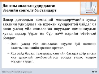 © 2012 Pearson Prentice Hall. All rights reserved. 15-51
Дансны авлагын удирдлага:
Зээлийн сонголт ба стандарт
Цэвэр дотоодын компаний менежер дийн хувьдүү
зээлийн удирдлага нь ихээхэн х ндрэлтэй байдаг баү
олон улсад йл ажиллагаа явуулдаг компаниудынү
хувьд эдгээр рэг нь б р ил нарийн т в гтэйүү ү үү ө ө
болдог.
– Олон улсад йл ажиллагаа явуулж буй компаниү
валютын ханшийн эрсдэлд ртд г.ө ө
– Хол зайд барааг тээвэрлэх, хамгийн багадаа хоёр улсын
хил давахтай холбоотойгоор эрсдэл учрах, хоцрох
асуудал гардаг.
 