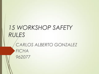 15 WORKSHOP SAFETY
RULES
CARLOS ALBERTO GONZALEZ
FICHA
962077
 