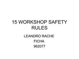 15 WORKSHOP SAFETY
RULES
LEANDRO RACHE
FICHA
962077
 