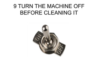 9 TURN THE MACHINE OFF
BEFORE CLEANING IT
 