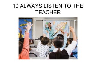 10 ALWAYS LISTEN TO THE
TEACHER
 