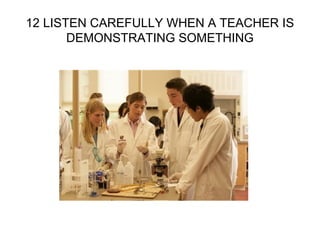 12 LISTEN CAREFULLY WHEN A TEACHER IS
DEMONSTRATING SOMETHING
 