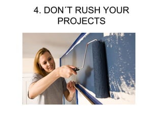 4. DON´T RUSH YOUR
PROJECTS
 