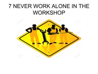 7 NEVER WORK ALONE IN THE
WORKSHOP
 