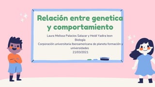 Relación entre genetica
y comportamiento
Laura Melissa Palacios Salazar y Heidi Yadira leon
Biología
Corporación universitaria Iberoamericana de planeta formación y
universidades
21/03/2021
 