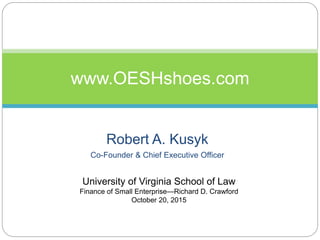 Robert A. Kusyk
Co-Founder & Chief Executive Officer
www.OESHshoes.com
University of Virginia School of Law
Finance of Small Enterprise—Richard D. Crawford
October 20, 2015
 