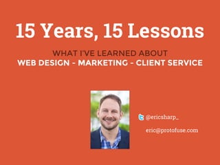 15 Years, 15 Lessons
WHAT I’VE LEARNED ABOUT
WEB DESIGN - MARKETING - CLIENT SERVICE
@ericsharp_
eric@protofuse.com
 