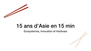 15 ans d’Asie en 15 min
Ecosystemes, Innovation et Hardware
 