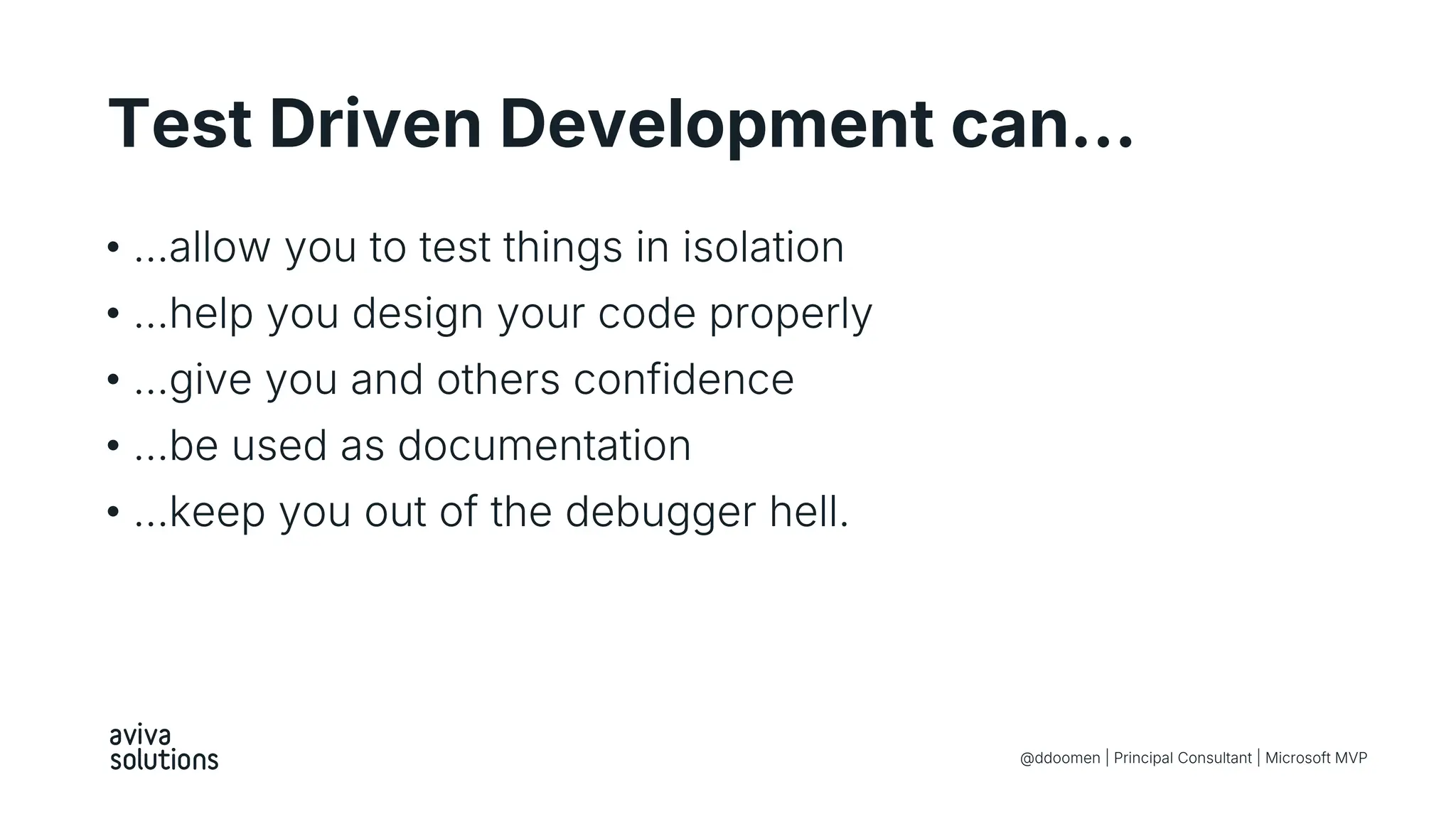 Test Driven Development can…
• …allow you to test things in isolation
• …help you design your code properly
• …give you and others confidence
• …be used as documentation
• …keep you out of the debugger hell.
@ddoomen | Principal Consultant | Microsoft MVP
 