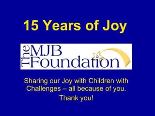 15 Years of Joy


Sharing our Joy with Children with
Challenges – all because of you.
           Thank you!
 