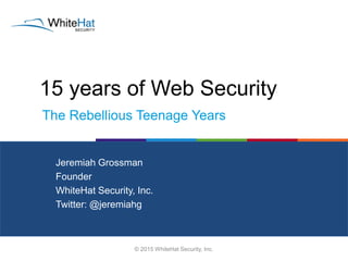 15 years of Web Security
© 2015 WhiteHat Security, Inc.
Jeremiah Grossman
Founder
WhiteHat Security, Inc.
Twitter: @jeremiahg
The Rebellious Teenage Years
 