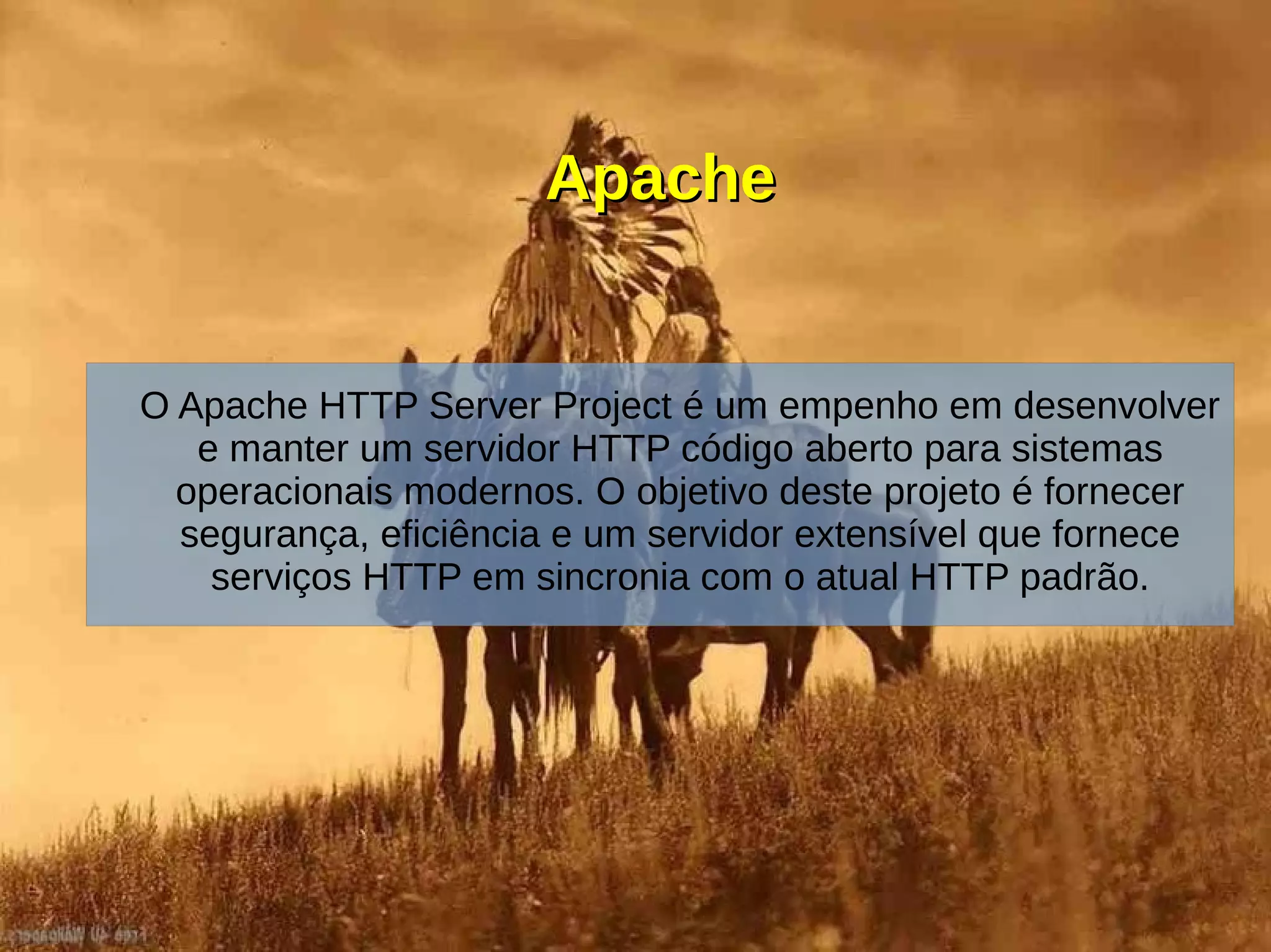 ApacheApache
O Apache HTTP Server Project é um empenho em desenvolver
e manter um servidor HTTP código aberto para sistemas
operacionais modernos. O objetivo deste projeto é fornecer
segurança, eficiência e um servidor extensível que fornece
serviços HTTP em sincronia com o atual HTTP padrão.
 