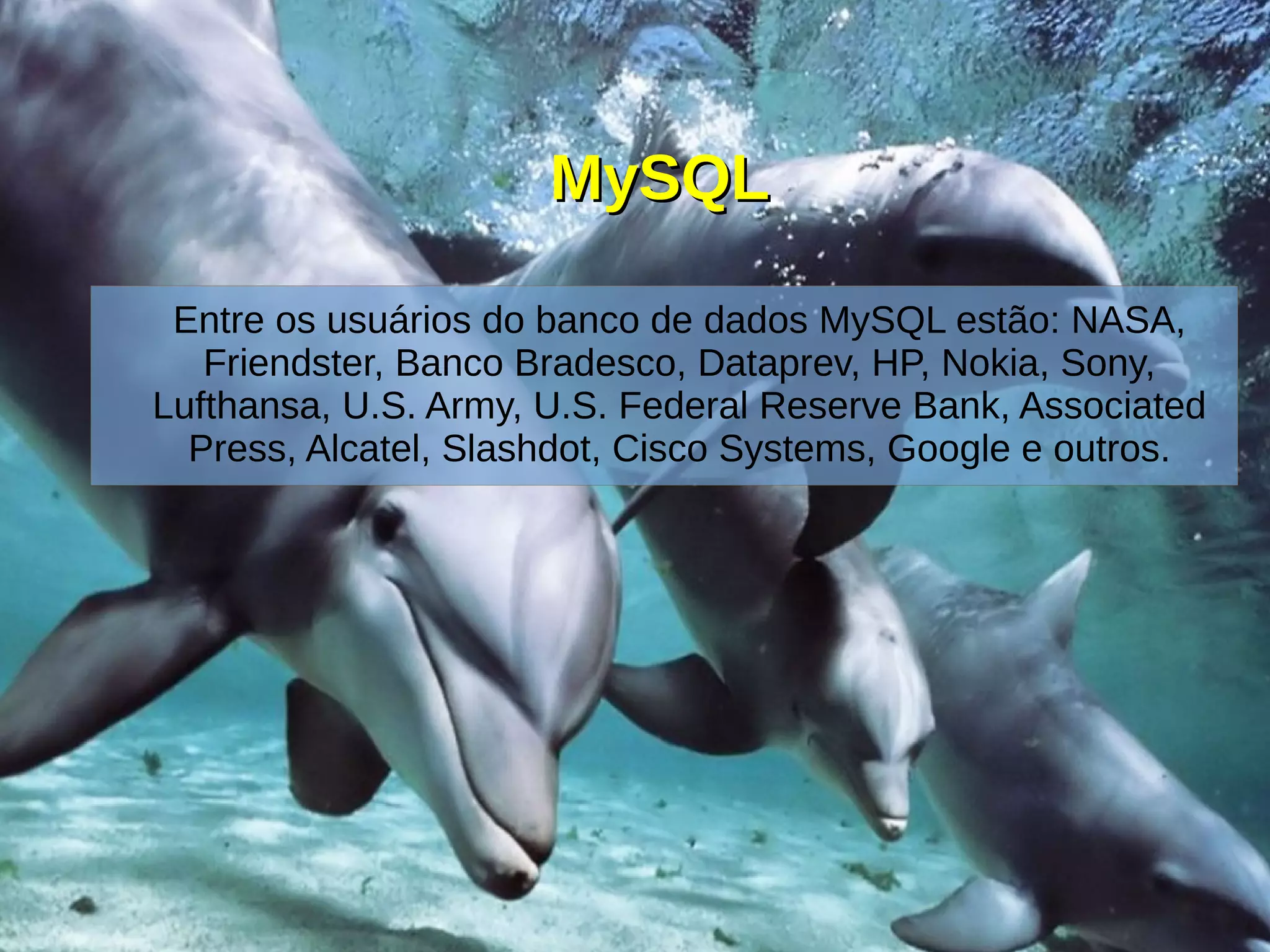 MySQLMySQL
Entre os usuários do banco de dados MySQL estão: NASA,
Friendster, Banco Bradesco, Dataprev, HP, Nokia, Sony,
Lufthansa, U.S. Army, U.S. Federal Reserve Bank, Associated
Press, Alcatel, Slashdot, Cisco Systems, Google e outros.
 
