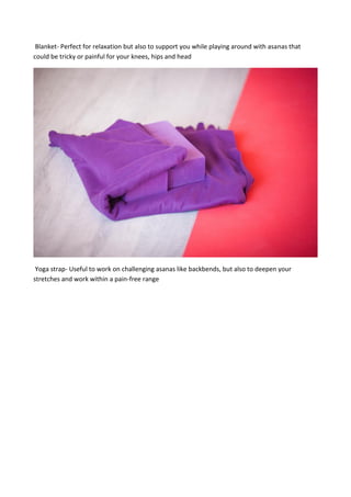Blanket- Perfect for relaxation but also to support you while playing around with asanas that
could be tricky or painful for your knees, hips and head
Yoga strap- Useful to work on challenging asanas like backbends, but also to deepen your
stretches and work within a pain-free range
 