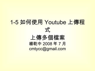 1-5 如何使用 Youtube 上傳程式 上傳多個檔案 楊乾中 2008 年 7 月  [email_address] 