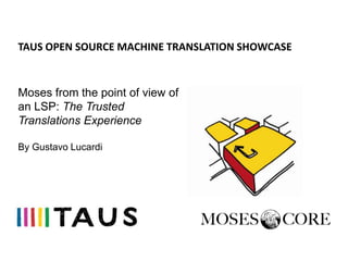 TAUS OPEN SOURCE MACHINE TRANSLATION SHOWCASE


Moses from the point of view of
an LSP: The Trusted
Translations Experience

By Gustavo Lucardi
 