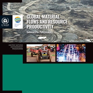 GLOBAL MATERIAL
FLOWS AND RESOURCE
PRODUCTIVITY
Summary for Policymakers
U N I T E D N AT I O N S
E N V I R O N M E N T
P R O G R A M M E
 